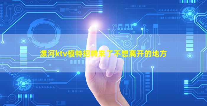 漯河ktv模特招聘来了不想离开的地方